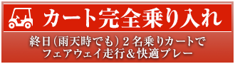 カート完全乗り入れのお知らせバナー。終日（雨天時でも）2名乗りカートでフェアウェイ走行＆快適プレーができます。